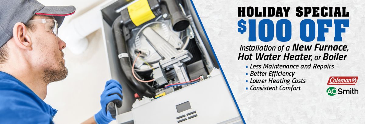 Holiday Special: $100 Off. Instalation of a new furnace, hot ater heater, or bioler!